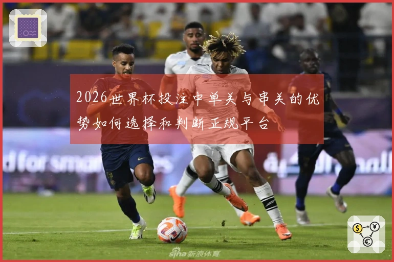 2026世界杯投注中单关与串关的优势如何选择和判断正规平台