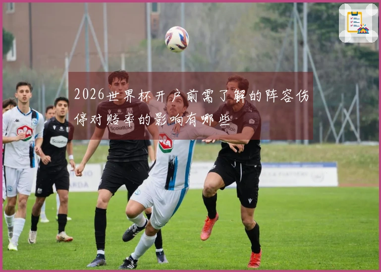 2026世界杯开户前需了解的阵容伤停对赔率的影响有哪些