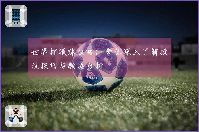 世界杯滚球攻略：带你深入了解投注技巧与数据分析