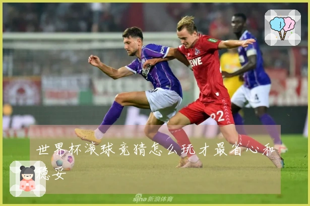 世界杯滚球竞猜怎么玩才最省心和稳妥