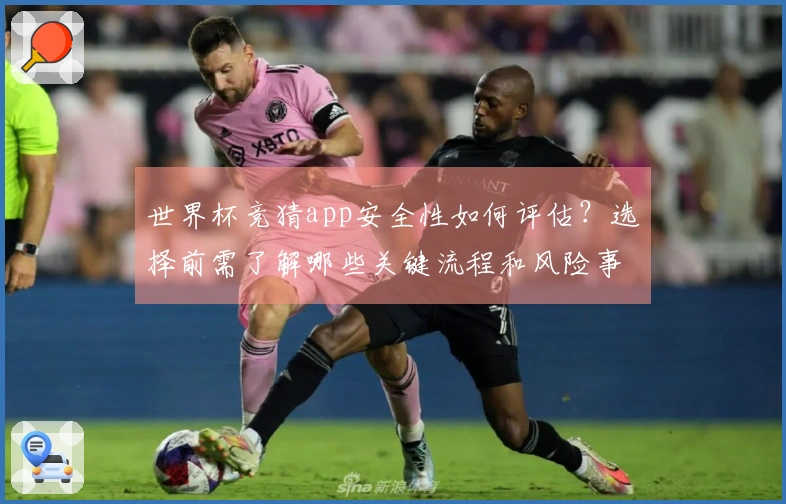世界杯竞猜app安全性如何评估？选择前需了解哪些关键流程和风险事项