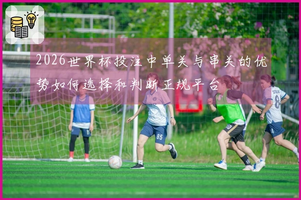 2026世界杯投注中单关与串关的优势如何选择和判断正规平台