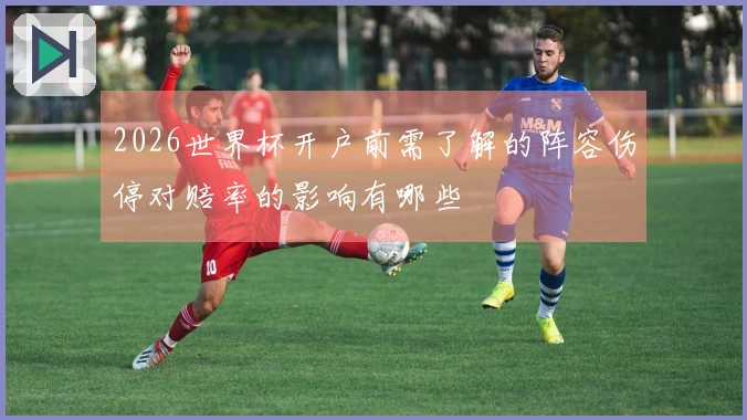 2026世界杯开户前需了解的阵容伤停对赔率的影响有哪些